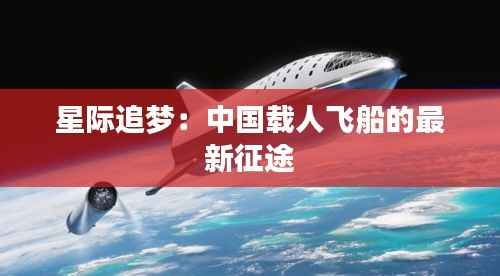 星际追梦:中国载人飞船的最新征途