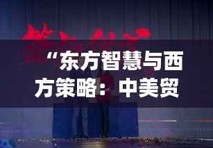 “东方智慧与西方策略:中美贸易谈判的破冰之旅”