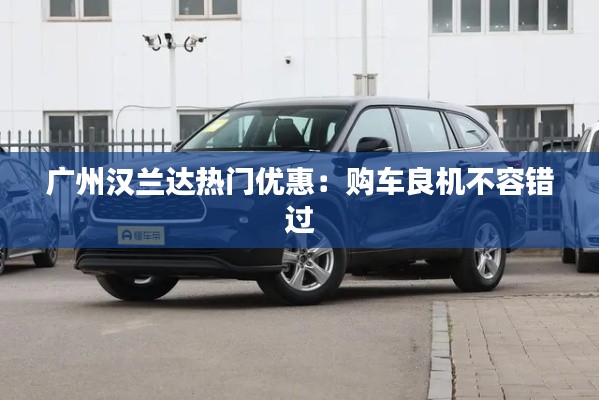 广州汉兰达热门优惠：购车良机不容错过