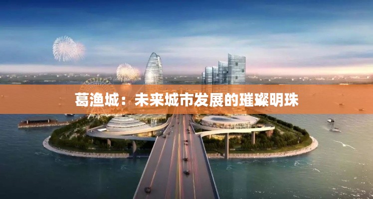 葛渔城：未来城市发展的璀璨明珠