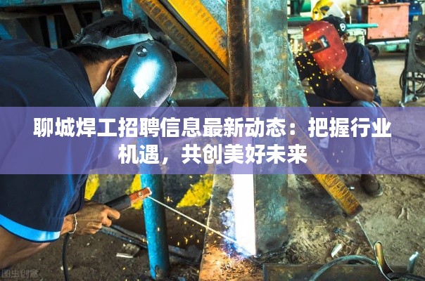 聊城焊工招聘信息最新动态:把握行业机遇,共创美好未来