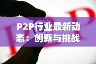 P2P行业最新动态：创新与挑战并存，未来前景可期