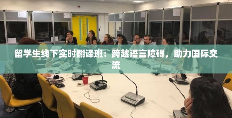 留学生线下实时翻译班：跨越语言障碍，助力国际交流