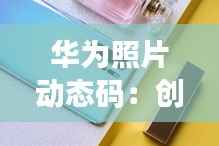 华为照片动态码：创新科技为摄影生活添彩
