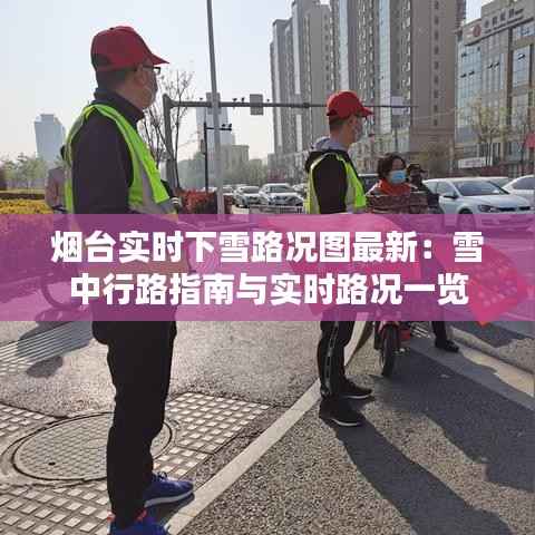 烟台实时下雪路况图最新:雪中行路指南与实时路况一览