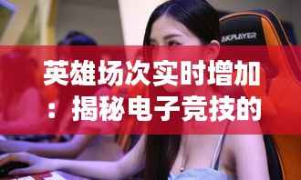 英雄场次实时增加:揭秘电子竞技的动态成长机制