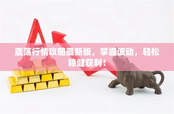 震荡行情攻略最新版，掌握波动，轻松稳健获利！